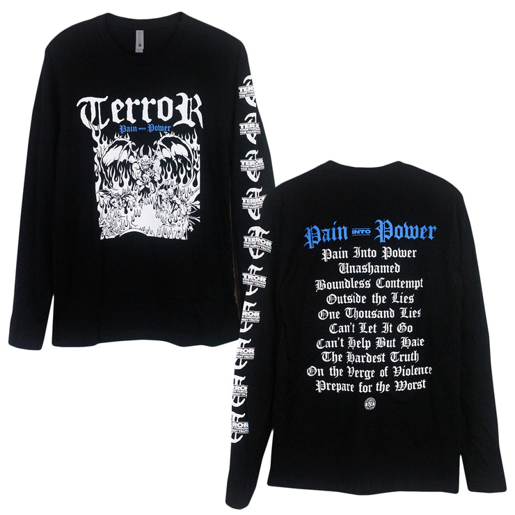 image of the front and back of a black long sleeve tee shirt on a white background. the front of the long sleeve is on the left and has a center chest print in white. at the top says terror and below are demons in fire. there is a white print down the right sleeve of the letter T, and then says terror, through the hardest truth. the back of the long sleeve is on the right and has a full back print. in blue at the top says pain into power. below in white is the track list of  Terror's album pain into power